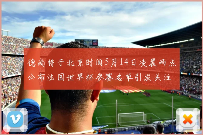 德尚将于北京时间5月14日凌晨两点公布法国世界杯参赛名单引发关注