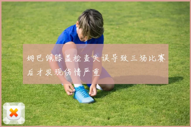 姆巴佩膝盖检查失误导致三场比赛后才发现伤情严重