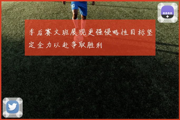 季后赛文班展现更强侵略性目标坚定全力以赴争取胜利