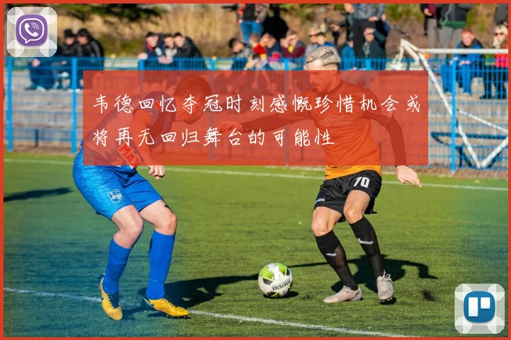 韦德回忆夺冠时刻感慨珍惜机会或将再无回归舞台的可能性