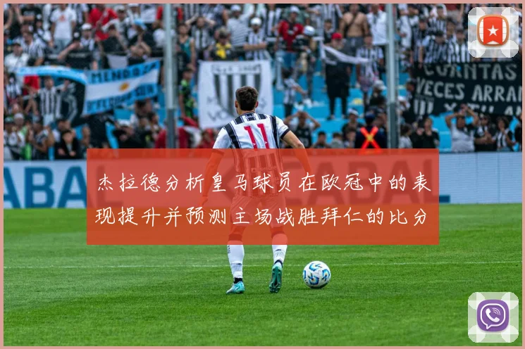 杰拉德分析皇马球员在欧冠中的表现提升并预测主场战胜拜仁的比分