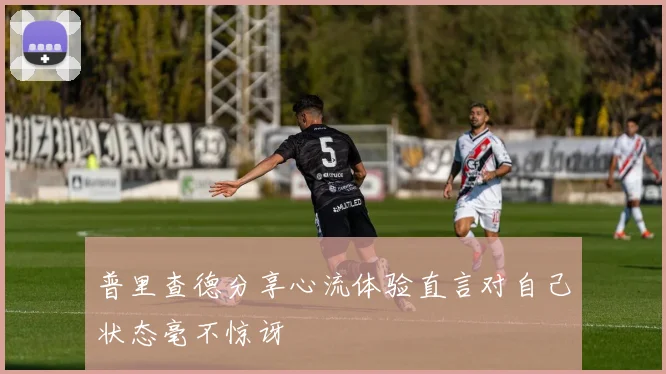 普里查德分享心流体验直言对自己状态毫不惊讶