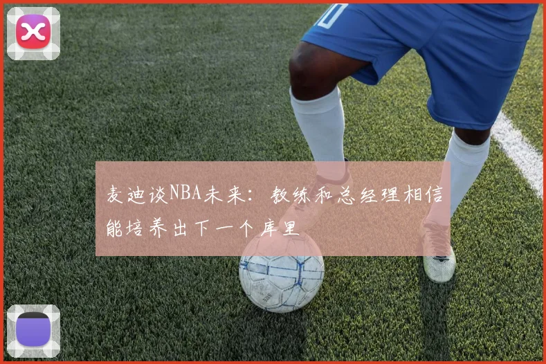 麦迪谈NBA未来：教练和总经理相信能培养出下一个库里