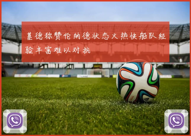 基德称赞伦纳德状态火热快船队经验丰富难以对抗