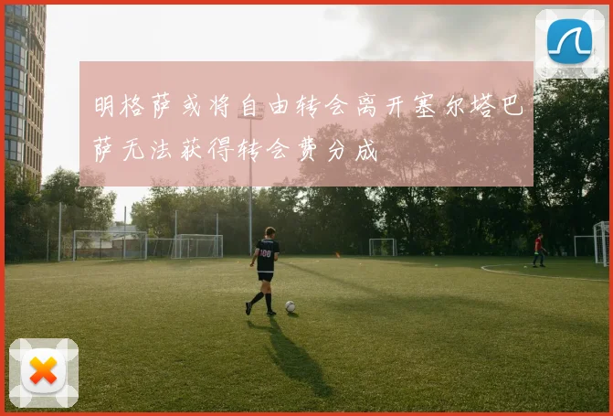 明格萨或将自由转会离开塞尔塔巴萨无法获得转会费分成