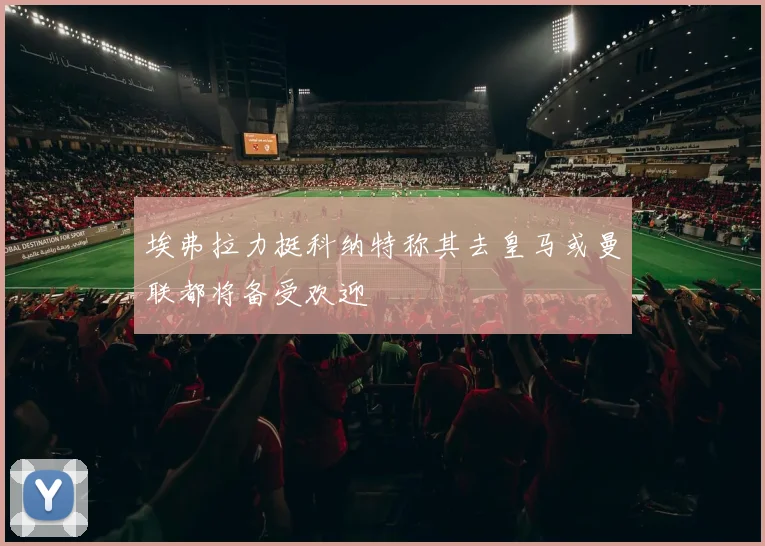 埃弗拉力挺科纳特称其去皇马或曼联都将备受欢迎