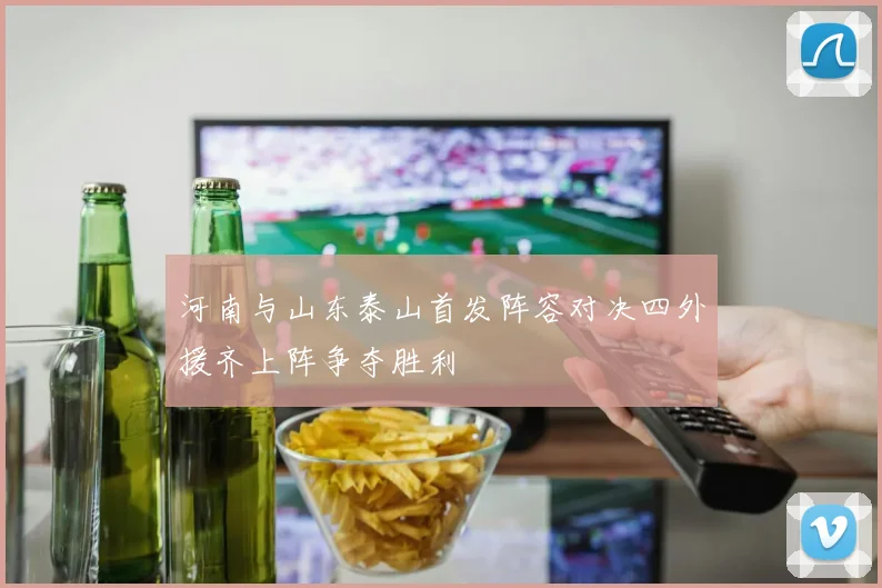 河南与山东泰山首发阵容对决四外援齐上阵争夺胜利