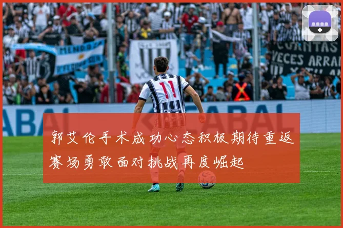 郭艾伦手术成功心态积极期待重返赛场勇敢面对挑战再度崛起