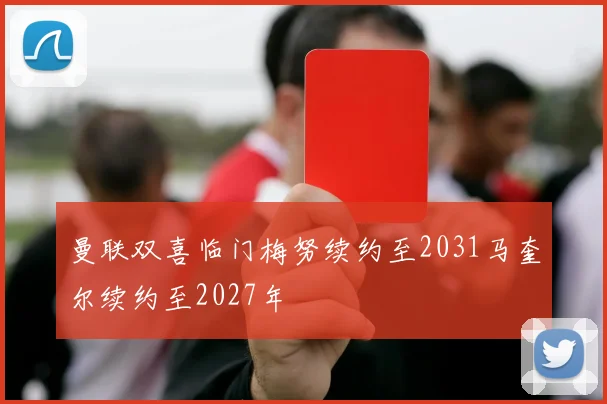 曼联双喜临门梅努续约至2031马奎尔续约至2027年