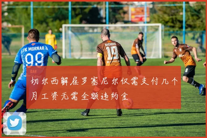 切尔西解雇罗塞尼尔仅需支付几个月工资无需全额违约金